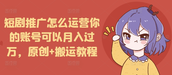短剧推广怎么运营你的账号可以月入过万,原创+搬运教程-网创星球