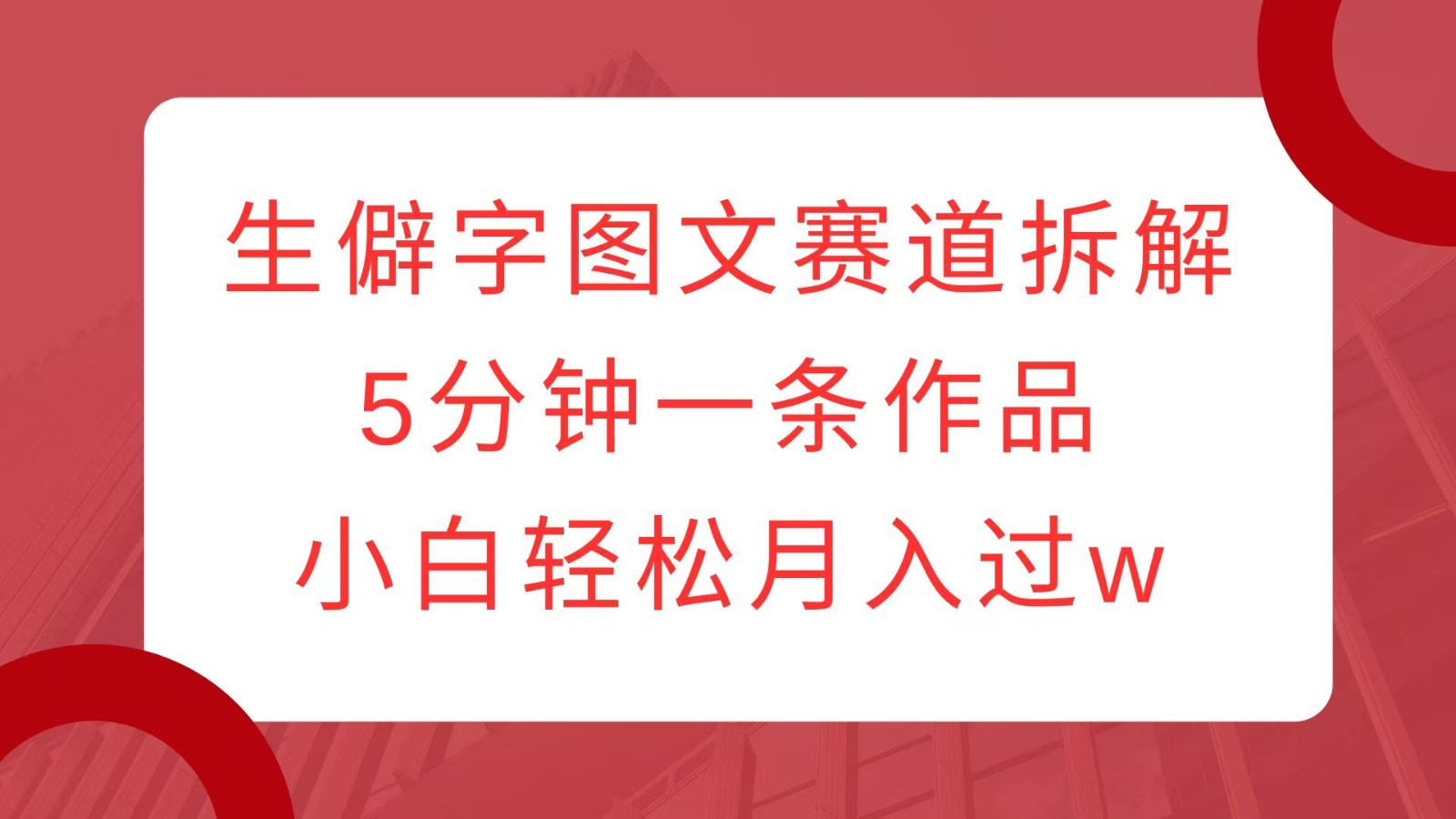 生僻字图文赛道拆解,5分钟一条作品,小白轻松月入过w-网创星球