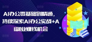 AI办公零基础到精通,持续探索AI办公实战+AI副业赚钱机会-网创星球