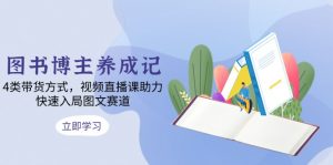 图书博主养成记：4类带货方式，视频直播课助力，快速入局图文赛道-网创星球
