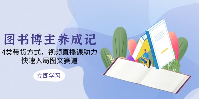 图书博主养成记:4类带货方式,视频直播课助力,快速入局图文赛道-网创星球