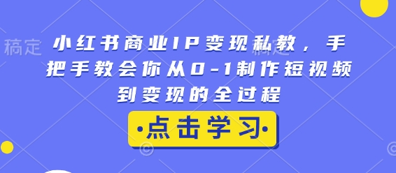 小红书商业IP变现私教,手把手教会你从0-1制作短视频到变现的全过程-网创星球