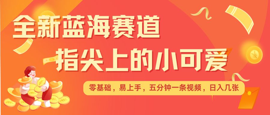 最新蓝海赛道，指尖上的小可爱，几分钟一条治愈系视频，日入几张，矩阵操作收益翻倍-网创星球