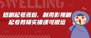 短剧起号涨粉，利用影视剧起号剪辑实操课可搬运-网创星球