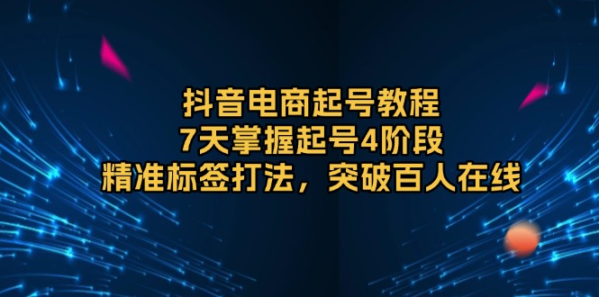 抖音电商起号教程,7天掌握起号4阶段,精准标签打法,突破百人在线-网创星球