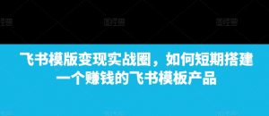 飞书模版变现实战圈，如何短期搭建一个赚钱的飞书模板产品-网创星球