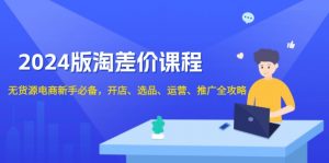 2024版淘差价课程，无货源电商新手必备，开店、选品、运营、推广全攻略-网创星球