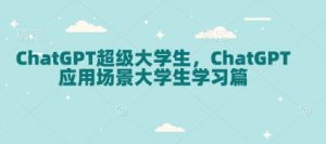 ChatGPT超级大学生，ChatGPT 应用场景大学生学习篇-网创星球