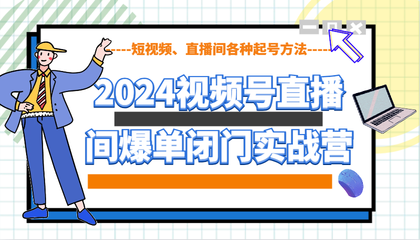 2024视频号直播间爆单闭门实战营,教你如何做视频号,短视频、直播间各种起号方法-网创星球