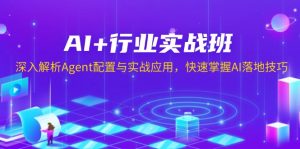 AI+行业实战班,深入解析Agent配置与实战应用,快速掌握AI落地技巧-网创星球