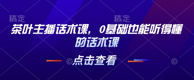 茶叶主播话术课，0基础也能听得懂的话术课-网创星球