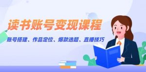 读书账号变现课程:账号搭建、作品定位、爆款选题、直播技巧-网创星球