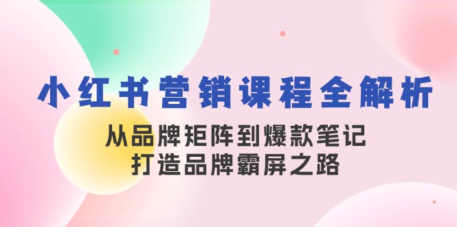 小红书营销课程全解析,从品牌矩阵到爆款笔记,打造品牌霸屏之路-网创星球