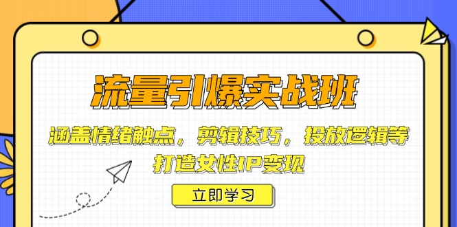 流量引爆实战班,涵盖情绪触点,剪辑技巧,投放逻辑等,打造女性IP变现-网创星球
