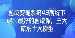 私域变现系统43期线下课,最好的私域课,三大体系十大模型-网创星球
