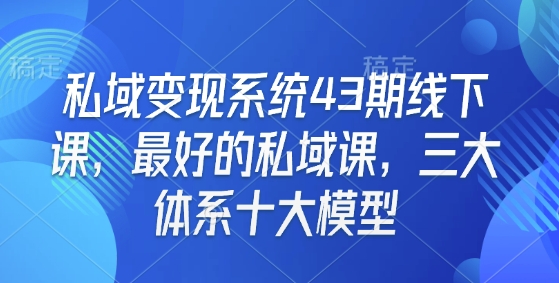 私域变现系统43期线下课,最好的私域课,三大体系十大模型-网创星球