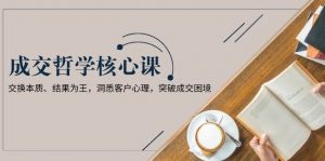 成交哲学课，交换本质、结果为王，洞悉客户心理，突破成交困境-网创星球