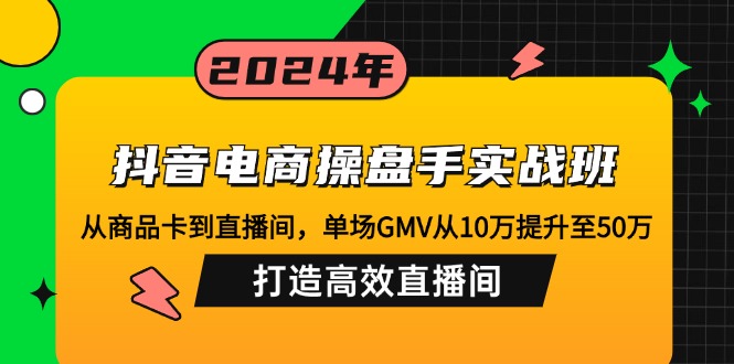 抖音电商操盘手实战班:从商品卡到直播间,单场GMV从10万提升至50万,…-网创星球