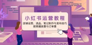小红书运营教程：店铺设置、选品、笔记制作与发布技巧、提高播放量与订...-网创星球