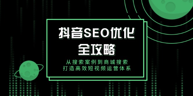 抖音 SEO优化全攻略,从搜索案例到商城搜索,打造高效短视频运营体系-网创星球