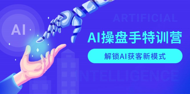 AI-操盘手特训营,解锁AI获客新模式,全面掌握AI商业应用与提示词技巧-网创星球
