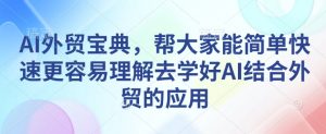 AI外贸宝典,帮大家能简单快速更容易理解去学好AI结合外贸的应用-网创星球
