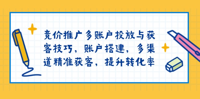 竞价推广多账户投放与获客技巧,账户搭建,多渠道精准获客,提升转化率-网创星球