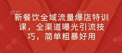 新餐饮全域流量爆店特训课,全渠道曝光引流技巧,简单粗暴好用-网创星球
