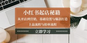 小红书起店秘籍：从开店到营销，基础设置与爆款打造、上品流程与拍单流程-网创星球