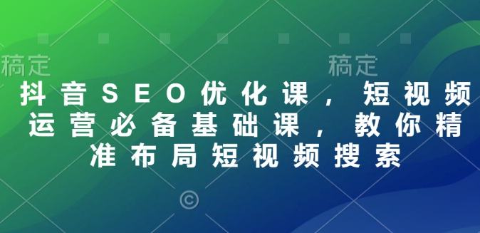 抖音SEO优化课,短视频运营必备基础课,教你精准布局短视频搜索-网创星球