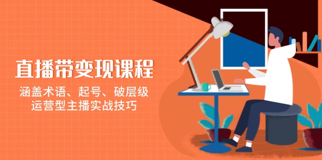 直播带变现课程,涵盖术语、起号、破层级,运营型主播实战技巧-网创星球