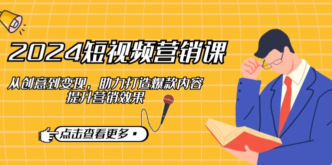 2024短视频-营销课：从创意到变现，助力打造爆款内容，提升营销效果-网创星球