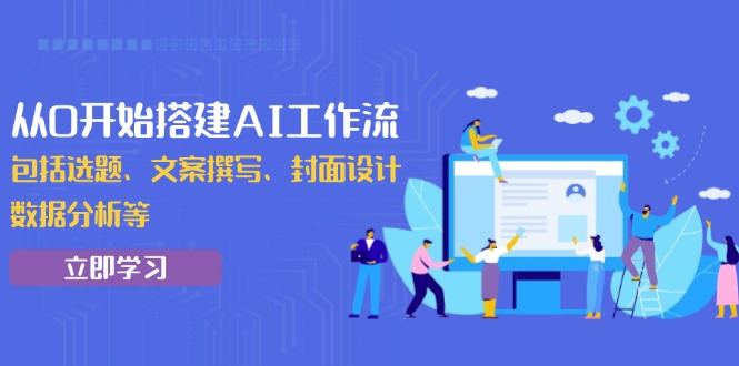 从0开始搭建AI工作流,包括选题、文案撰写、封面设计、数据分析等-网创星球