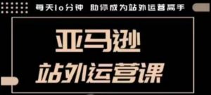 聪明的跨境人都在学的亚马逊站外运营课，每天10分钟，手把手教你成为站外运营高手-网创星球