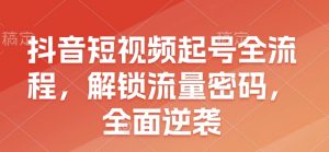 抖音短视频起号全流程，解锁流量密码，全面逆袭-网创星球