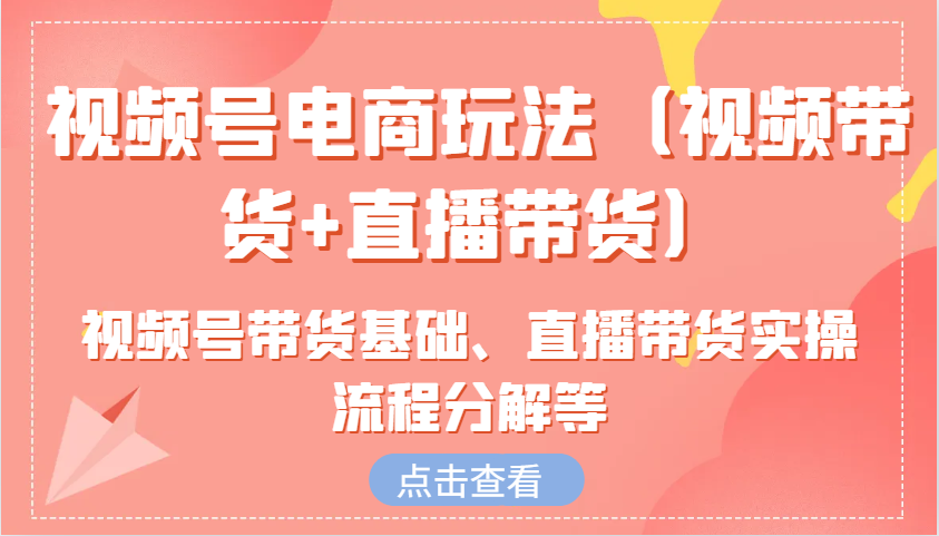视频号电商玩法(视频带货+直播带货)含视频号带货基础、直播带货实操流程分解等-网创星球