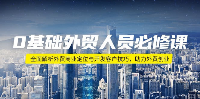 0基础外贸人员必修课:全面解析外贸商业定位与开发客户技巧,助力外贸创业-网创星球