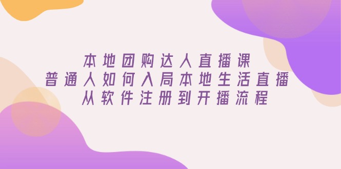 本地团购达人直播课:普通人如何入局本地生活直播, 从软件注册到开播流程-网创星球