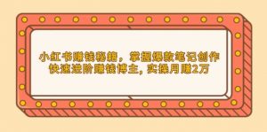 小红书赚钱秘籍，掌握爆款笔记创作，快速进阶赚钱博主, 实操月赚2万-网创星球