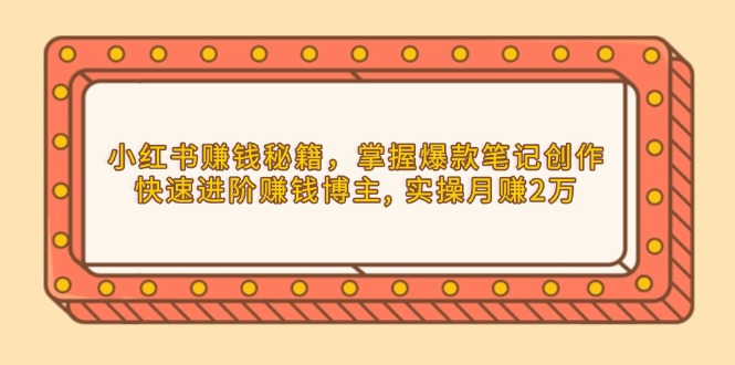 小红书赚钱秘籍,掌握爆款笔记创作,快速进阶赚钱博主, 实操月赚2万-网创星球