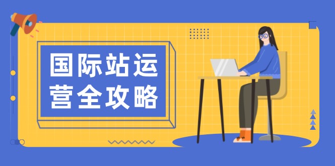 国际站运营全攻略:涵盖日常运营到数据分析,助力打造高效运营思路-网创星球