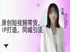 原创短视频带货，IP打造，同城引流-大晴自媒体教程-网创星球
