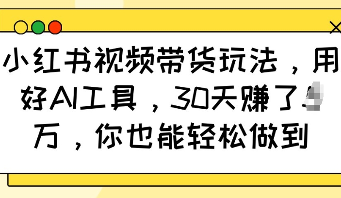 小红书视频带货玩法,用好AI工具,30天收益过W,你也能轻松做到-网创星球