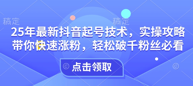 25年最新抖音起号技术,实操攻略带你快速涨粉,轻松破千粉丝必看-网创星球