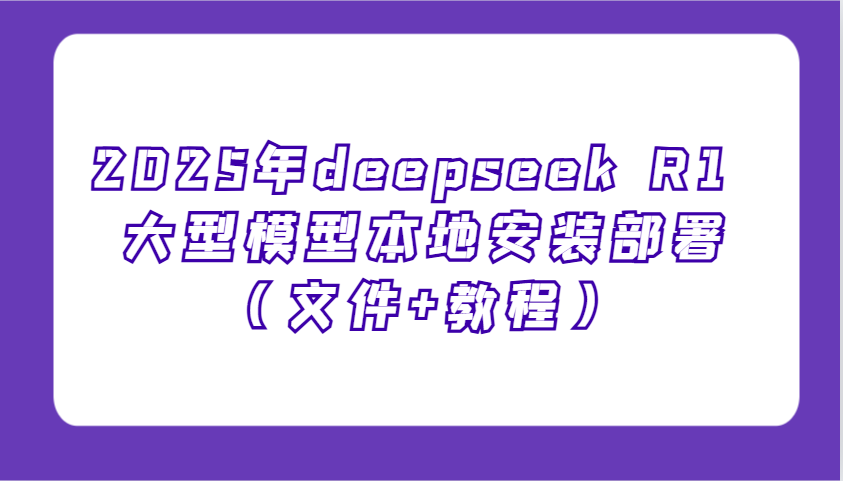 2025年deepseek R1 大型模型本地安装部署(文件+教程)，新手也能快速上手！-网创星球