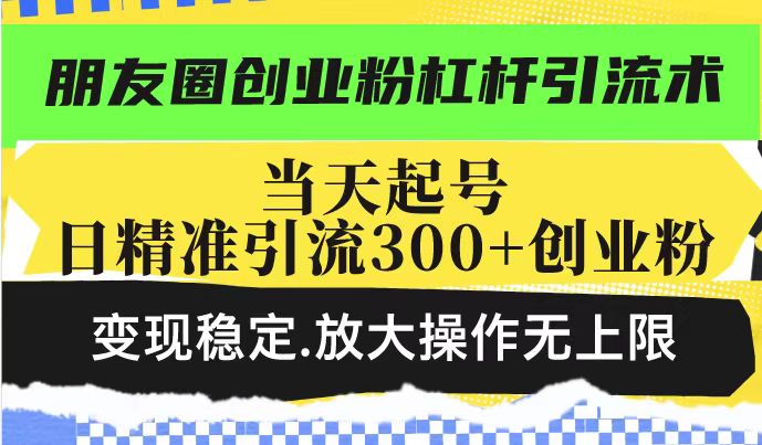 朋友圈创业粉杠杆引流术,投产高轻松日引300+创业粉,变现稳定.放大操…-网创星球