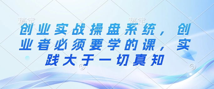 创业实战操盘系统,创业者必须要学的课,实践大于一切真知-网创星球