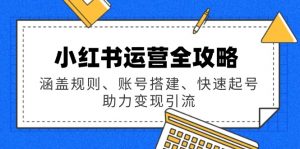 小红书运营全攻略：涵盖规则、账号搭建、快速起号，助力变现引流-网创星球