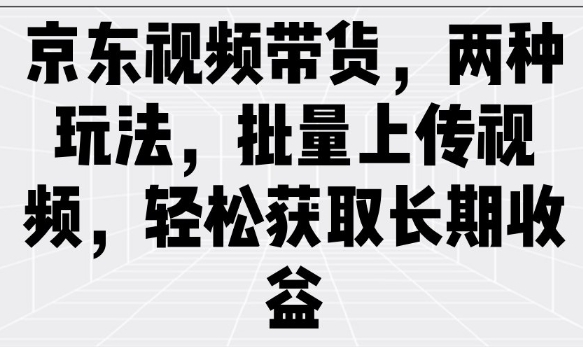 京东视频带货,两种玩法,批量上传视频,轻松获取长期收益-网创星球
