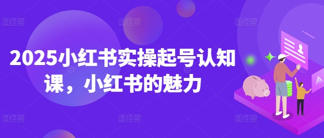 2025小红书实操起号认知课，小红书的魅力-网创星球